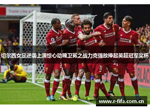 切尔西女足逆袭上演惊心动魄卫冕之战力克强敌捧起英超冠军奖杯 切尔西女足逆袭上演惊心动魄卫冕之战力克强敌捧起英超冠军奖杯